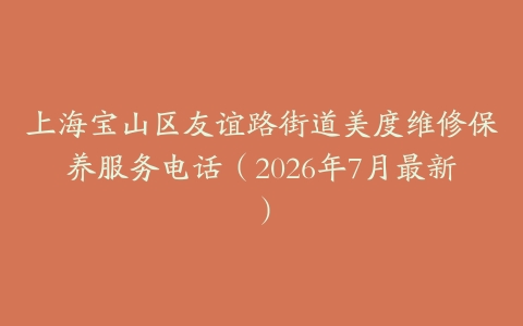 上海宝山区友谊路街道美度维修保养服务电话（2026年7月最新）