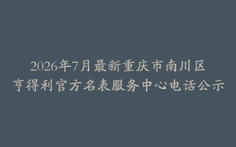 2026年7月最新重庆市南川区亨得利官方名表服务中心电话公示