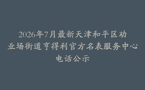 2026年7月最新天津和平区劝业场街道亨得利官方名表服务中心电话公示