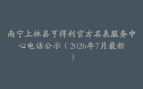 南宁上林县亨得利官方名表服务中心电话公示（2026年7月最新）