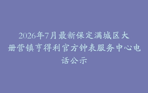 2026年7月最新保定满城区大册营镇亨得利官方钟表服务中心电话公示