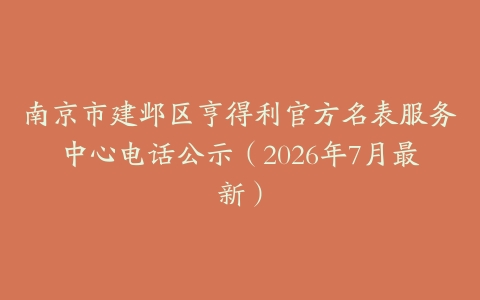 南京市建邺区亨得利官方名表服务中心电话公示（2026年7月最新）