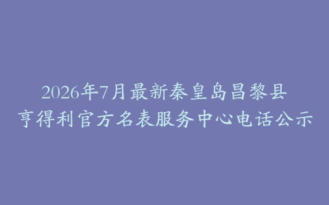 2026年7月最新秦皇岛昌黎县亨得利官方名表服务中心电话公示
