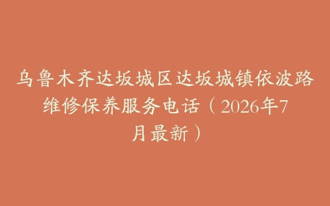 乌鲁木齐达坂城区达坂城镇依波路维修保养服务电话（2026年7月最新）