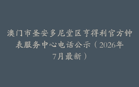 澳门市圣安多尼堂区亨得利官方钟表服务中心电话公示（2026年7月最新）