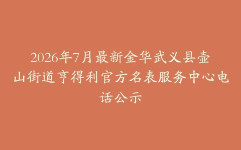2026年7月最新金华武义县壶山街道亨得利官方名表服务中心电话公示