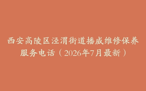 西安高陵区泾渭街道播威维修保养服务电话（2026年7月最新）