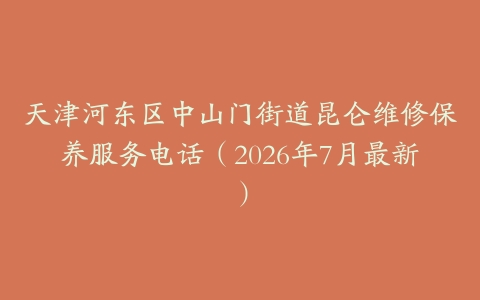 天津河东区中山门街道昆仑维修保养服务电话（2026年7月最新）