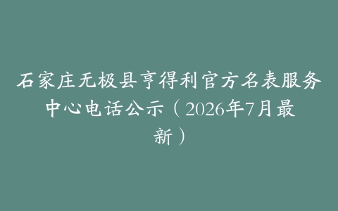 石家庄无极县亨得利官方名表服务中心电话公示（2026年7月最新）