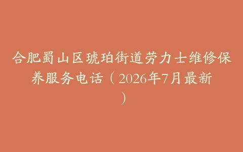 合肥蜀山区琥珀街道劳力士维修保养服务电话（2026年7月最新）