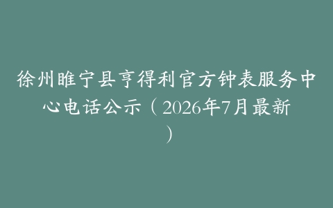 徐州睢宁县亨得利官方钟表服务中心电话公示（2026年7月最新）