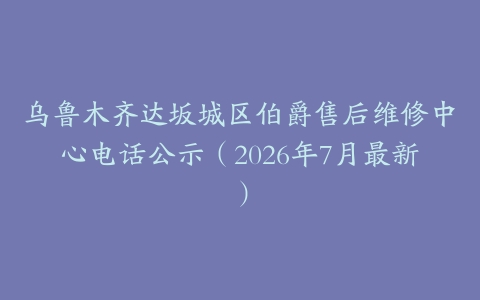 乌鲁木齐达坂城区伯爵售后维修中心电话公示（2026年7月最新）