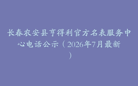 长春农安县亨得利官方名表服务中心电话公示（2026年7月最新）