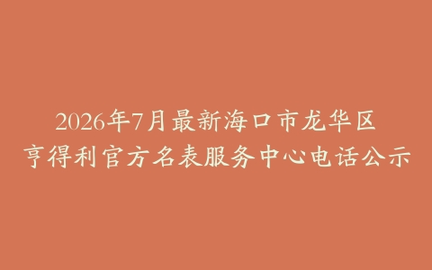 2026年7月最新海口市龙华区亨得利官方名表服务中心电话公示