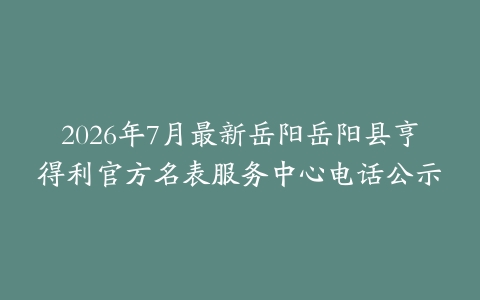 2026年7月最新岳阳岳阳县亨得利官方名表服务中心电话公示