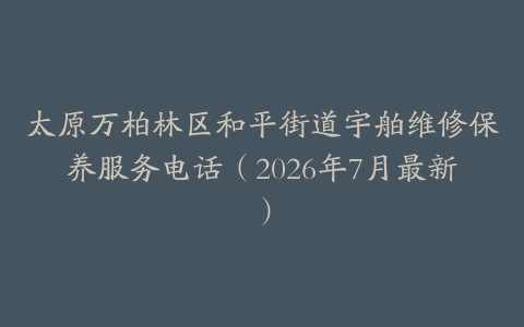 太原万柏林区和平街道宇舶维修保养服务电话（2026年7月最新）