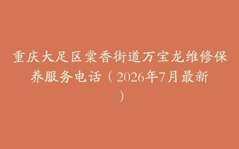 重庆大足区棠香街道万宝龙维修保养服务电话（2026年7月最新）