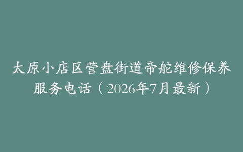 太原小店区营盘街道帝舵维修保养服务电话（2026年7月最新）