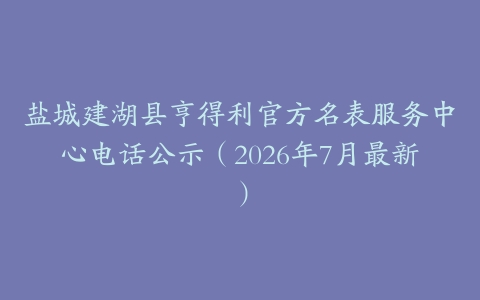 盐城建湖县亨得利官方名表服务中心电话公示（2026年7月最新）