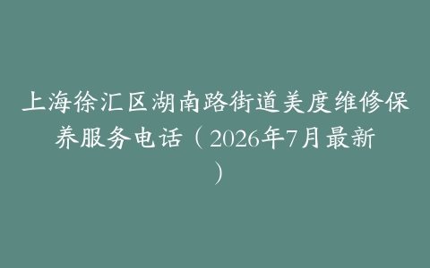 上海徐汇区湖南路街道美度维修保养服务电话（2026年7月最新）