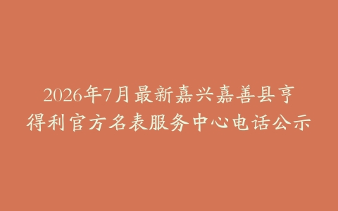 2026年7月最新嘉兴嘉善县亨得利官方名表服务中心电话公示