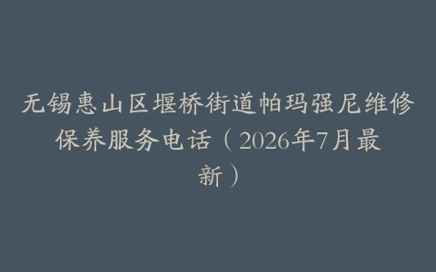 无锡惠山区堰桥街道帕玛强尼维修保养服务电话（2026年7月最新）
