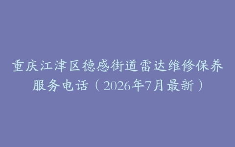重庆江津区德感街道雷达维修保养服务电话（2026年7月最新）