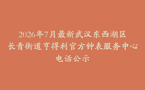 2026年7月最新武汉东西湖区长青街道亨得利官方钟表服务中心电话公示