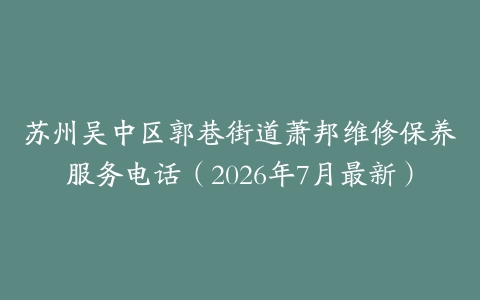 苏州吴中区郭巷街道萧邦维修保养服务电话（2026年7月最新）
