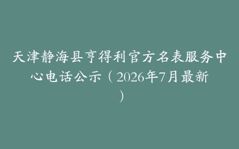 天津静海县亨得利官方名表服务中心电话公示（2026年7月最新）
