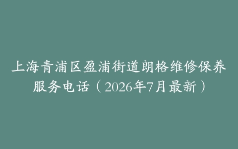 上海青浦区盈浦街道朗格维修保养服务电话（2026年7月最新）
