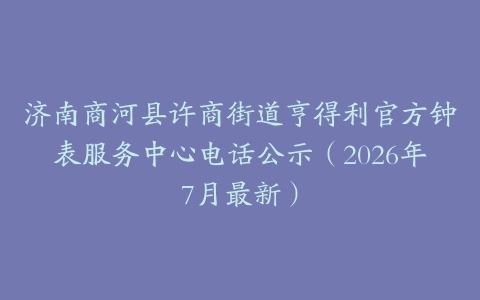济南商河县许商街道亨得利官方钟表服务中心电话公示（2026年7月最新）