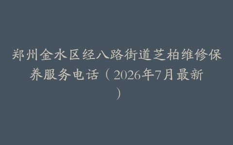 郑州金水区经八路街道芝柏维修保养服务电话（2026年7月最新）
