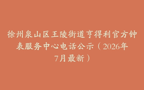 徐州泉山区王陵街道亨得利官方钟表服务中心电话公示（2026年7月最新）