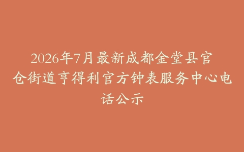2026年7月最新成都金堂县官仓街道亨得利官方钟表服务中心电话公示