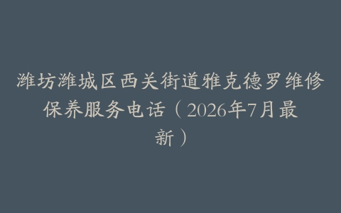 潍坊潍城区西关街道雅克德罗维修保养服务电话（2026年7月最新）