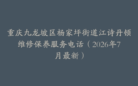 重庆九龙坡区杨家坪街道江诗丹顿维修保养服务电话（2026年7月最新）
