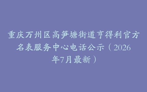 重庆万州区高笋塘街道亨得利官方名表服务中心电话公示（2026年7月最新）