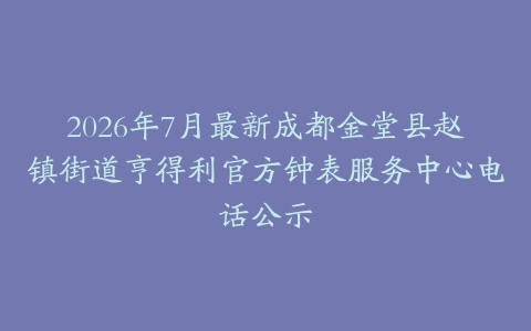 2026年7月最新成都金堂县赵镇街道亨得利官方钟表服务中心电话公示
