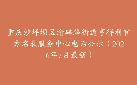 重庆沙坪坝区渝碚路街道亨得利官方名表服务中心电话公示（2026年7月最新）
