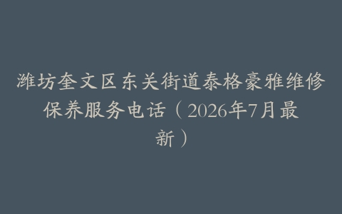 潍坊奎文区东关街道泰格豪雅维修保养服务电话（2026年7月最新）