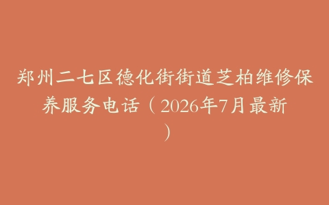 郑州二七区德化街街道芝柏维修保养服务电话（2026年7月最新）