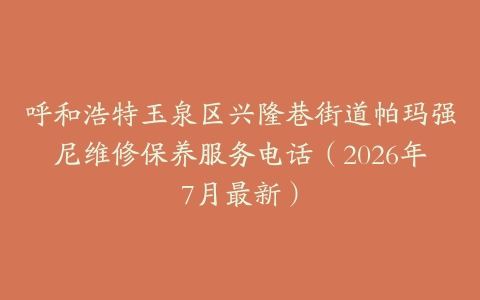 呼和浩特玉泉区兴隆巷街道帕玛强尼维修保养服务电话（2026年7月最新）