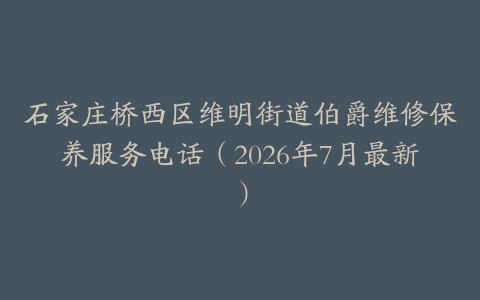 石家庄桥西区维明街道伯爵维修保养服务电话（2026年7月最新）