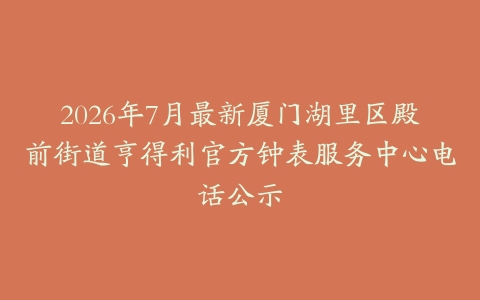 2026年7月最新厦门湖里区殿前街道亨得利官方钟表服务中心电话公示