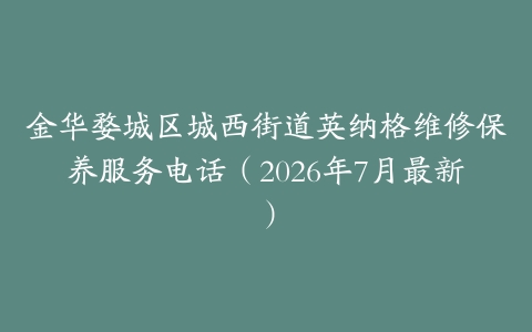 金华婺城区城西街道英纳格维修保养服务电话（2026年7月最新）