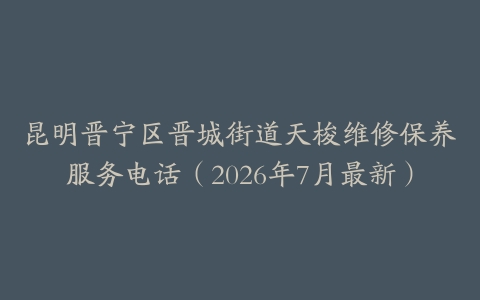 昆明晋宁区晋城街道天梭维修保养服务电话(2026年7月最新)-保养之家 昆明晋宁区晋城街道天梭维修保养服务电话(2026年7月最新)-保养之家