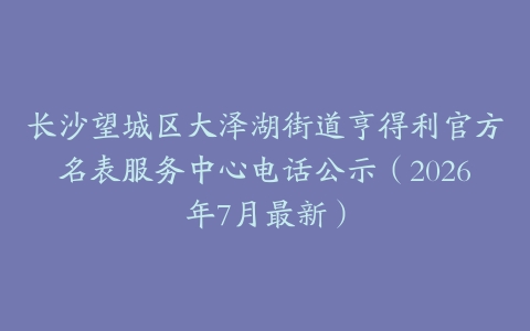 长沙望城区大泽湖街道亨得利官方名表服务中心电话公示（2026年7月最新）