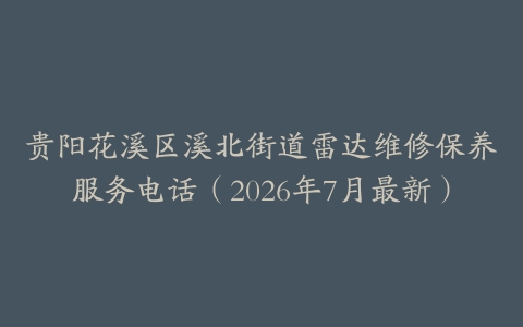 贵阳花溪区溪北街道雷达维修保养服务电话（2026年7月最新）