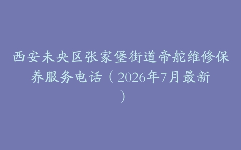 西安未央区张家堡街道帝舵维修保养服务电话（2026年7月最新）